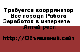 Требуется координатор - Все города Работа » Заработок в интернете   . Алтай респ.